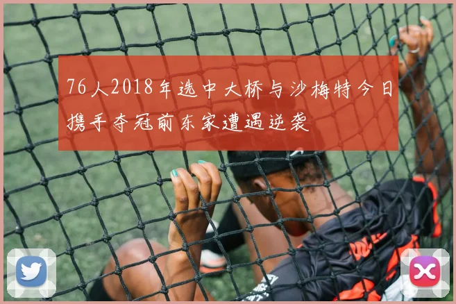 76人2018年选中大桥与沙梅特今日携手夺冠前东家遭遇逆袭